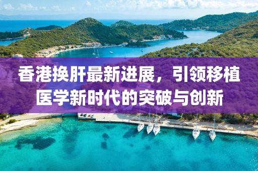 香港換肝最新進展，引領(lǐng)移植醫(yī)學(xué)新時代的突破與創(chuàng)新