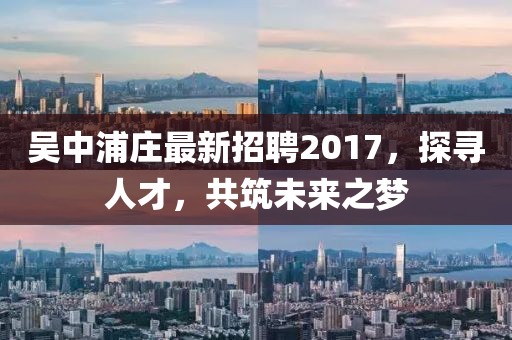 吳中浦莊最新招聘2017，探尋人才，共筑未來之夢