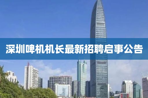 深圳啤機(jī)機(jī)長(zhǎng)最新招聘啟事公告
