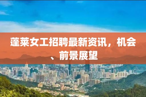 蓬萊女工招聘最新資訊，機(jī)會(huì)、前景展望