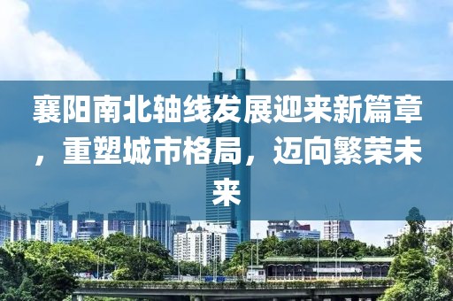 襄陽南北軸線發(fā)展迎來新篇章，重塑城市格局，邁向繁榮未來