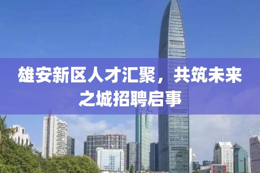 雄安新區(qū)人才匯聚，共筑未來(lái)之城招聘啟事