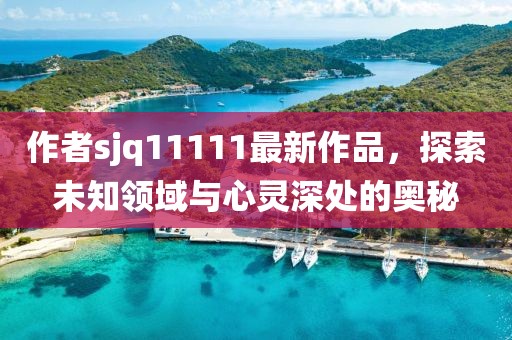 作者sjq11111最新作品，探索未知領域與心靈深處的奧秘