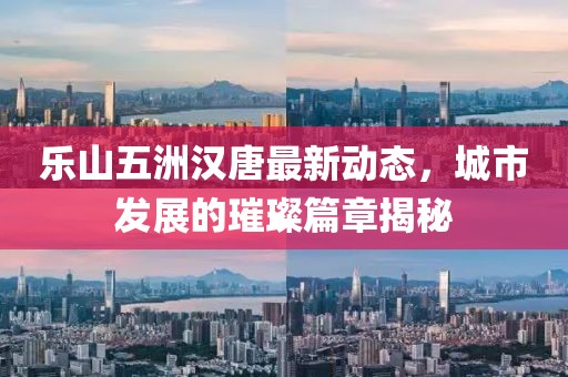 樂(lè)山五洲漢唐最新動(dòng)態(tài)，城市發(fā)展的璀璨篇章揭秘