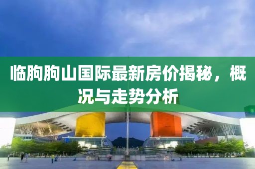 臨朐朐山國際最新房價揭秘，概況與走勢分析