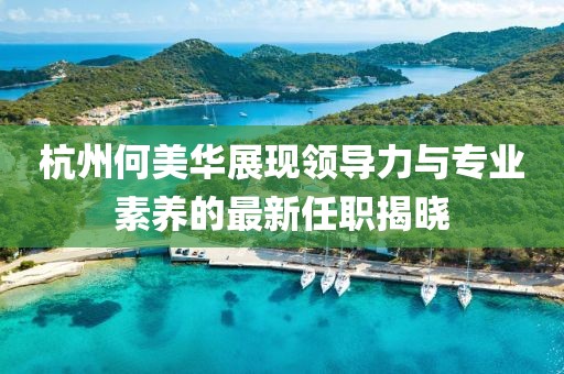 杭州何美華展現(xiàn)領(lǐng)導(dǎo)力與專業(yè)素養(yǎng)的最新任職揭曉