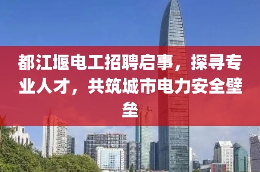 都江堰電工招聘啟事，探尋專業(yè)人才，共筑城市電力安全壁壘