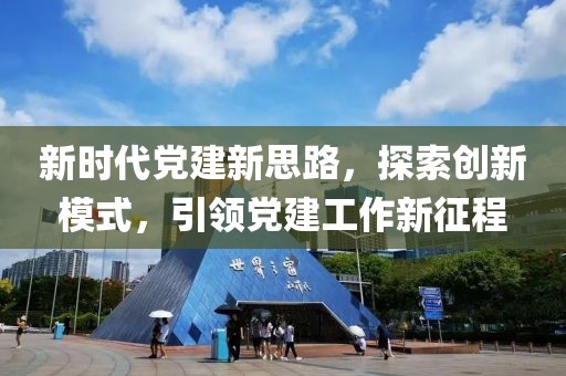 新時(shí)代黨建新思路，探索創(chuàng)新模式，引領(lǐng)黨建工作新征程