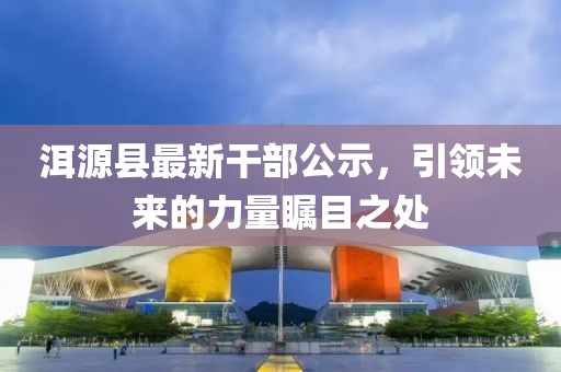洱源縣最新干部公示，引領(lǐng)未來(lái)的力量矚目之處