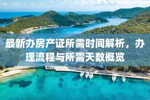 最新辦房產(chǎn)證所需時(shí)間解析，辦理流程與所需天數(shù)概覽