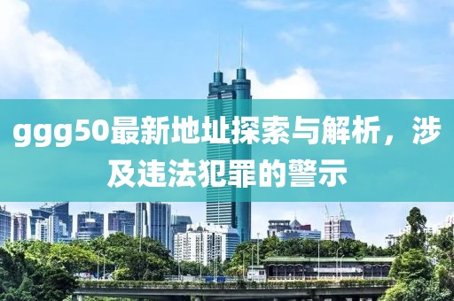 ggg50最新地址探索與解析，涉及違法犯罪的警示