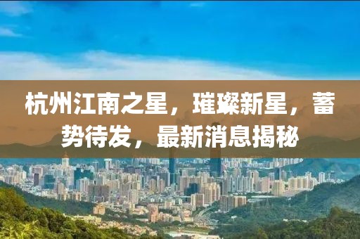 杭州江南之星，璀璨新星，蓄勢待發(fā)，最新消息揭秘