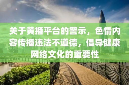 關(guān)于黃播平臺(tái)的警示，色情內(nèi)容傳播違法不道德，倡導(dǎo)健康網(wǎng)絡(luò)文化的重要性