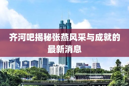齊河吧揭秘張燕風采與成就的最新消息