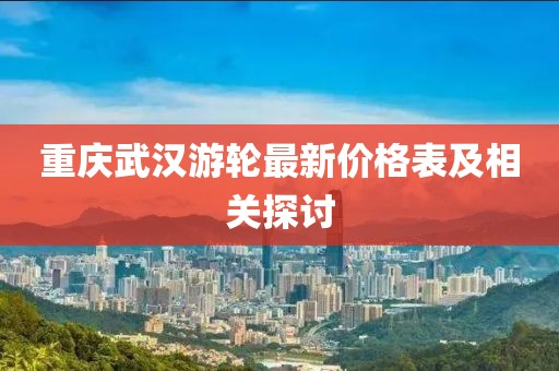 重慶武漢游輪最新價(jià)格表及相關(guān)探討