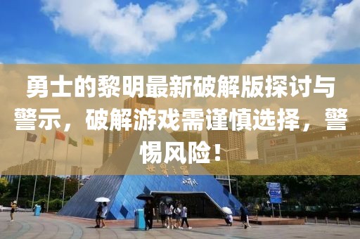 勇士的黎明最新破解版探討與警示，破解游戲需謹(jǐn)慎選擇，警惕風(fēng)險(xiǎn)！