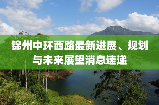 錦州中環(huán)西路最新進(jìn)展、規(guī)劃與未來展望消息速遞