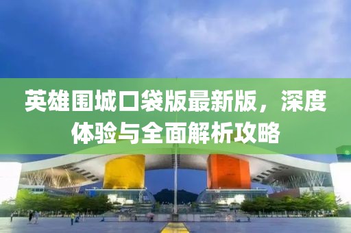 英雄圍城口袋版最新版，深度體驗(yàn)與全面解析攻略