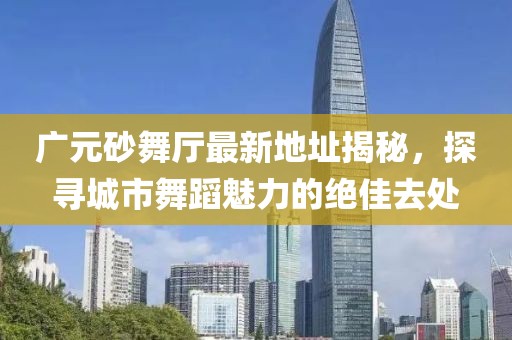 廣元砂舞廳最新地址揭秘，探尋城市舞蹈魅力的絕佳去處