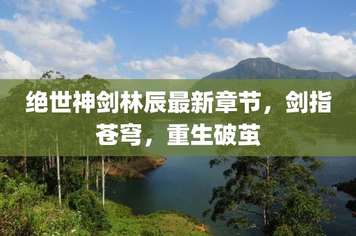 絕世神劍林辰最新章節(jié)，劍指蒼穹，重生破繭