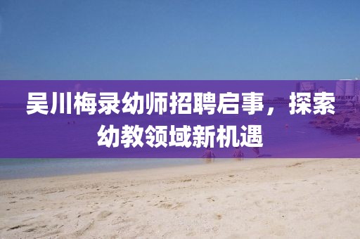 吳川梅錄幼師招聘啟事，探索幼教領域新機遇