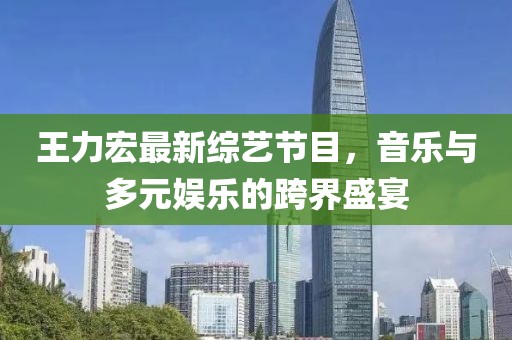 王力宏最新綜藝節(jié)目，音樂與多元娛樂的跨界盛宴
