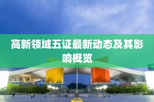 高新領域五證最新動態(tài)及其影響概覽