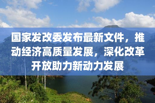 國家發(fā)改委發(fā)布最新文件，推動經濟高質量發(fā)展，深化改革開放助力新動力發(fā)展