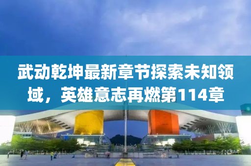 武動(dòng)乾坤最新章節(jié)探索未知領(lǐng)域，英雄意志再燃第114章