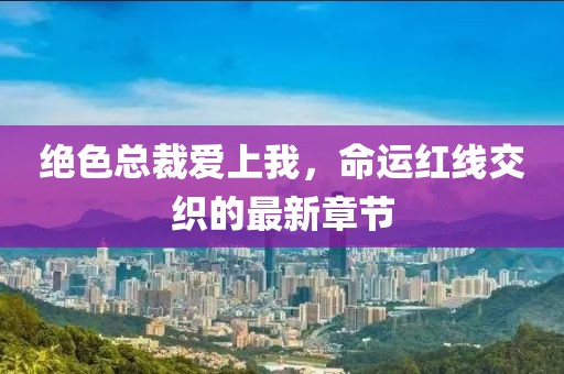 絕色總裁愛(ài)上我，命運(yùn)紅線交織的最新章節(jié)