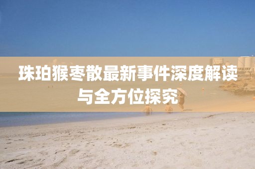 珠珀猴棗散最新事件深度解讀與全方位探究