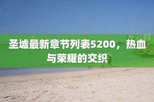 圣墟最新章節(jié)列表5200，熱血與榮耀的交織
