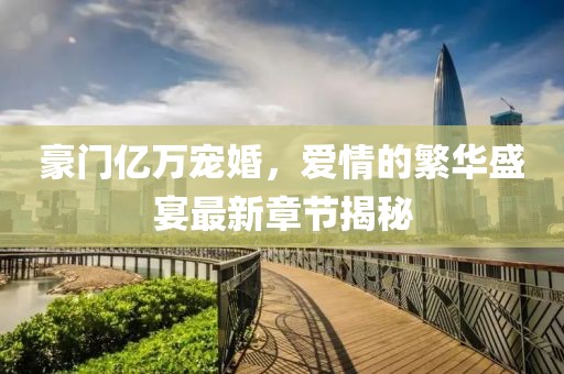 豪門億萬寵婚，愛情的繁華盛宴最新章節(jié)揭秘