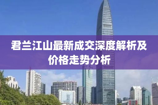 君蘭江山最新成交深度解析及價格走勢分析