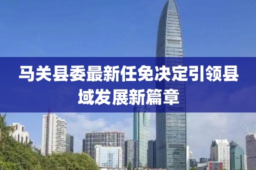 馬關(guān)縣委最新任免決定引領(lǐng)縣域發(fā)展新篇章