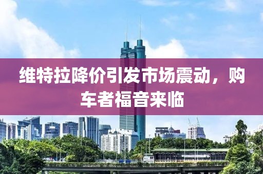 維特拉降價(jià)引發(fā)市場(chǎng)震動(dòng)，購(gòu)車者福音來臨