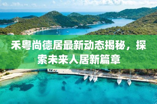 禾粵尚德居最新動態(tài)揭秘，探索未來人居新篇章