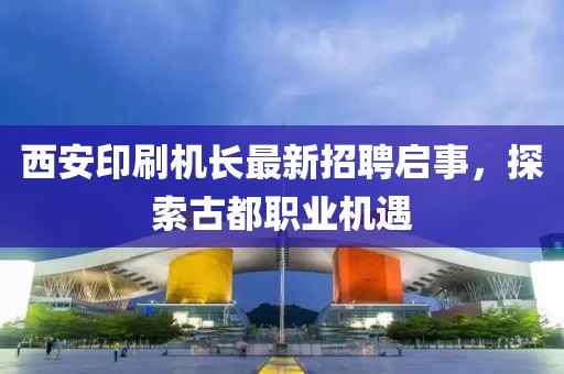 西安印刷機長最新招聘啟事，探索古都職業(yè)機遇