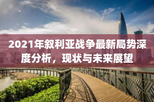 2021年敘利亞戰(zhàn)爭最新局勢深度分析，現(xiàn)狀與未來展望