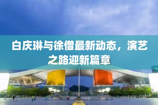 白慶琳與徐僧最新動態(tài)，演藝之路迎新篇章