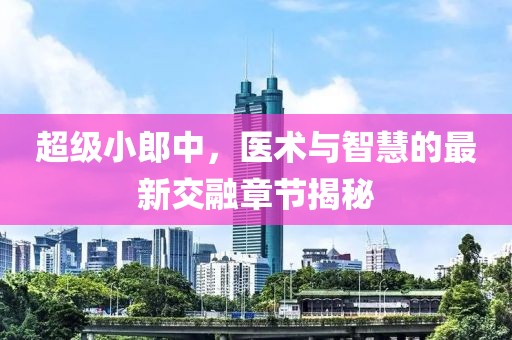 超級(jí)小郎中，醫(yī)術(shù)與智慧的最新交融章節(jié)揭秘