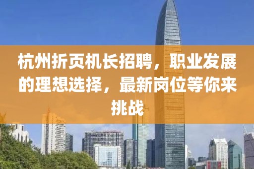 杭州折頁機長招聘，職業(yè)發(fā)展的理想選擇，最新崗位等你來挑戰(zhàn)
