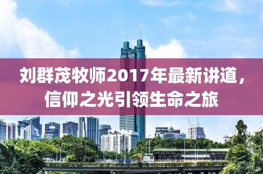 劉群茂牧師2017年最新講道，信仰之光引領(lǐng)生命之旅