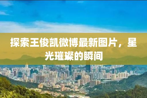 探索王俊凱微博最新圖片，星光璀璨的瞬間