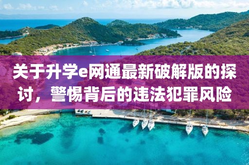 關(guān)于升學e網(wǎng)通最新破解版的探討，警惕背后的違法犯罪風險