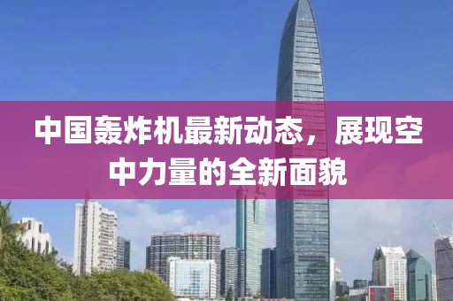 中國轟炸機(jī)最新動態(tài)，展現(xiàn)空中力量的全新面貌