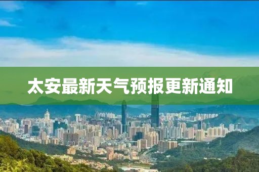 太安最新天氣預(yù)報更新通知