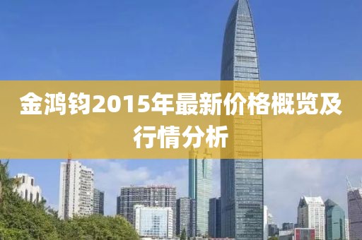 金鴻鈞2015年最新價格概覽及行情分析