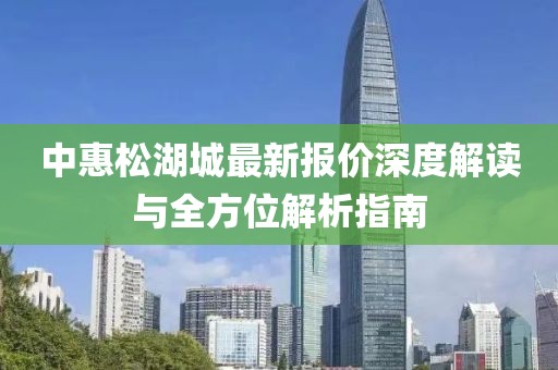 中惠松湖城最新報(bào)價(jià)深度解讀與全方位解析指南