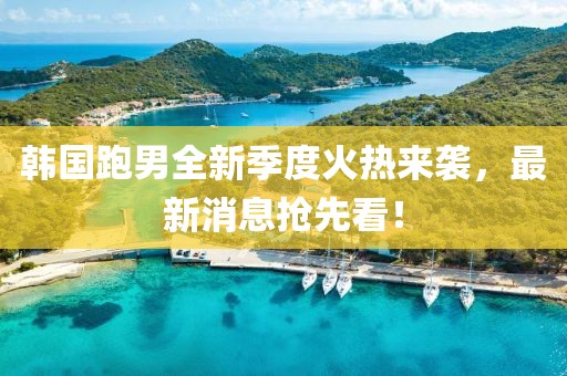 韓國跑男全新季度火熱來襲，最新消息搶先看！